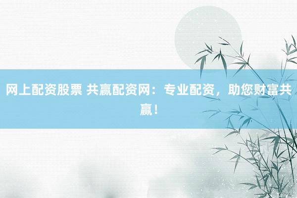网上配资股票 共赢配资网：专业配资，助您财富共赢！