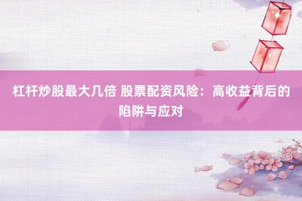 杠杆炒股最大几倍 股票配资风险：高收益背后的陷阱与应对