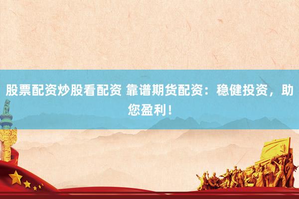 股票配资炒股看配资 靠谱期货配资：稳健投资，助您盈利！
