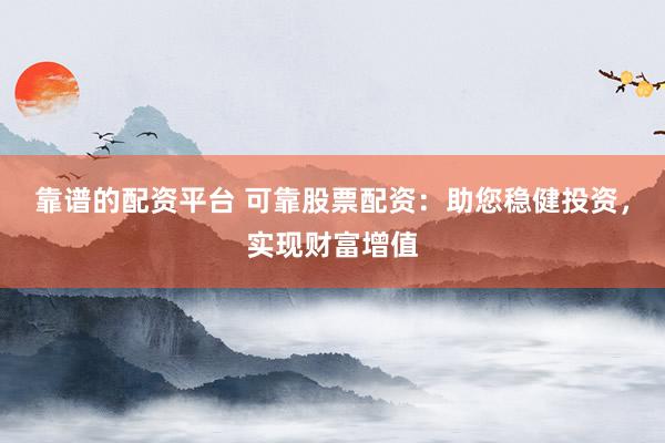 靠谱的配资平台 可靠股票配资：助您稳健投资，实现财富增值