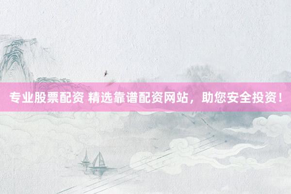 专业股票配资 精选靠谱配资网站，助您安全投资！