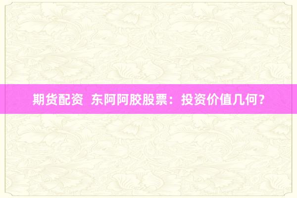 期货配资  东阿阿胶股票：投资价值几何？