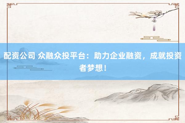 配资公司 众融众投平台：助力企业融资，成就投资者梦想！