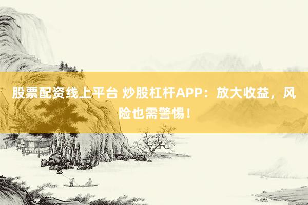 股票配资线上平台 炒股杠杆APP：放大收益，风险也需警惕！