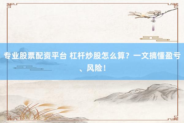 专业股票配资平台 杠杆炒股怎么算？一文搞懂盈亏、风险！