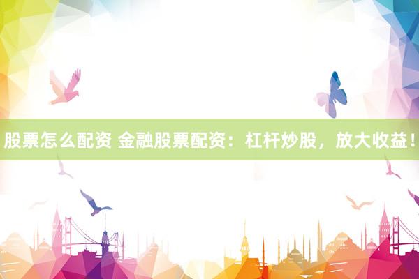 股票怎么配资 金融股票配资：杠杆炒股，放大收益！