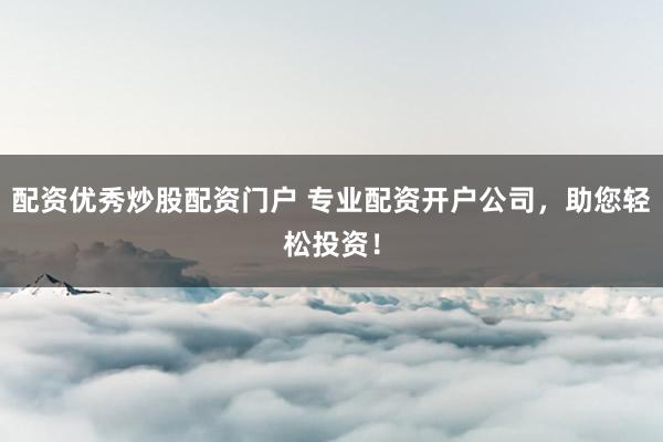 配资优秀炒股配资门户 专业配资开户公司，助您轻松投资！