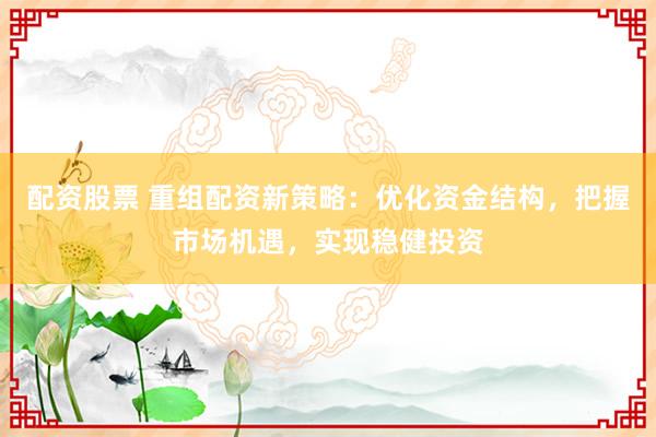 配资股票 重组配资新策略：优化资金结构，把握市场机遇，实现稳健投资