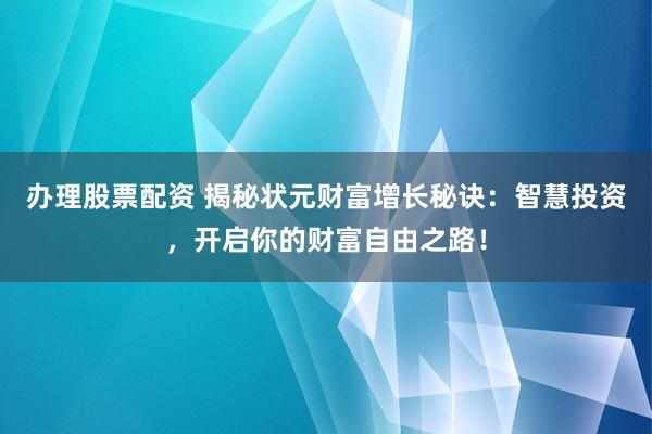 办理股票配资 揭秘状元财富增长秘诀：智慧投资，开启你的财富自由之路！