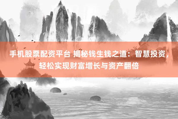 手机股票配资平台 揭秘钱生钱之道：智慧投资，轻松实现财富增长与资产翻倍