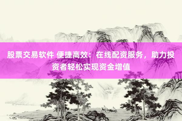 股票交易软件 便捷高效：在线配资服务，助力投资者轻松实现资金增值