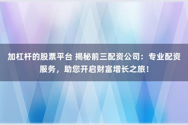 加杠杆的股票平台 揭秘前三配资公司：专业配资服务，助您开启财富增长之旅！