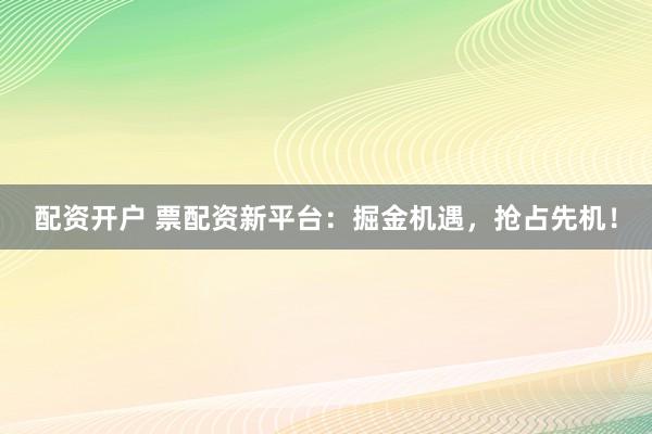 配资开户 票配资新平台：掘金机遇，抢占先机！