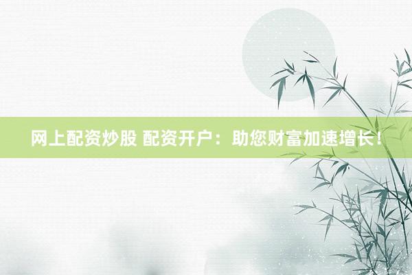 网上配资炒股 配资开户：助您财富加速增长！