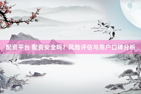配资平台 配资安全吗？风险评估与用户口碑分析