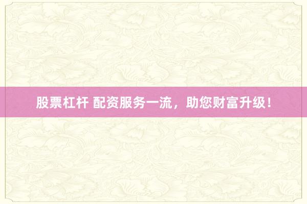 股票杠杆 配资服务一流，助您财富升级！