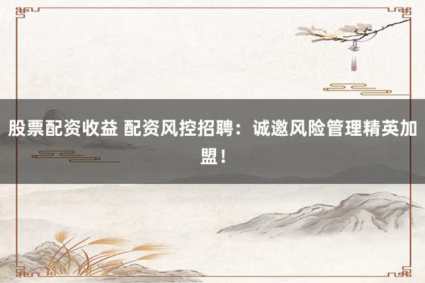 股票配资收益 配资风控招聘：诚邀风险管理精英加盟！