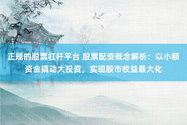 正规的股票杠杆平台 股票配资概念解析：以小额资金撬动大投资，实现股市收益最大化