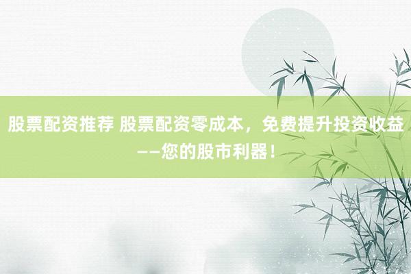 股票配资推荐 股票配资零成本，免费提升投资收益——您的股市利器！