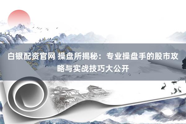 白银配资官网 操盘所揭秘：专业操盘手的股市攻略与实战技巧大公开