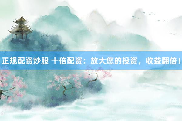 正规配资炒股 十倍配资：放大您的投资，收益翻倍！