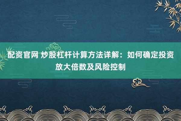 配资官网 炒股杠杆计算方法详解：如何确定投资放大倍数及风险控制