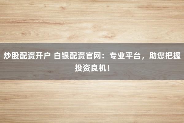 炒股配资开户 白银配资官网：专业平台，助您把握投资良机！