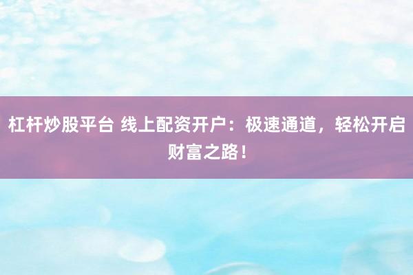 杠杆炒股平台 线上配资开户：极速通道，轻松开启财富之路！