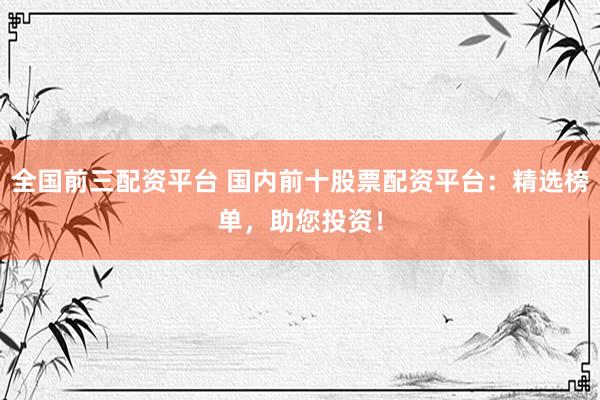 全国前三配资平台 国内前十股票配资平台:精选榜单,助您投资!
