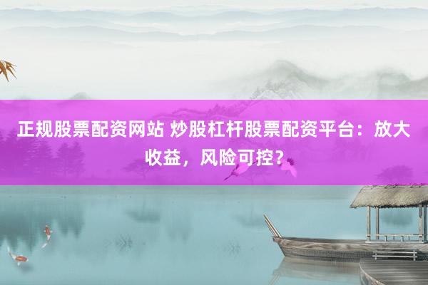 正规股票配资网站 炒股杠杆股票配资平台：放大收益，风险可控？