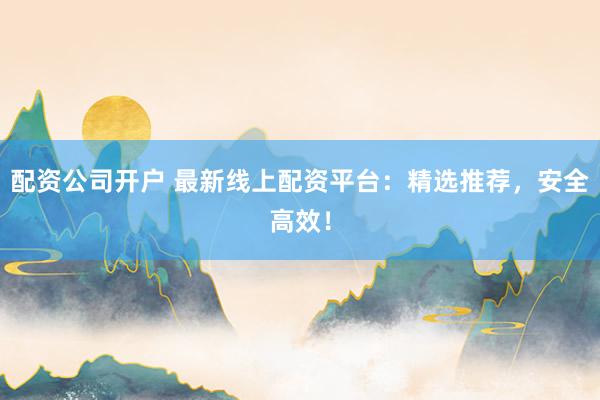 配资公司开户 最新线上配资平台：精选推荐，安全高效！