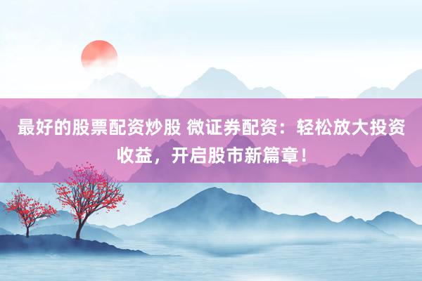 最好的股票配资炒股 微证券配资:轻松放大投资收益,开启股市新篇章!