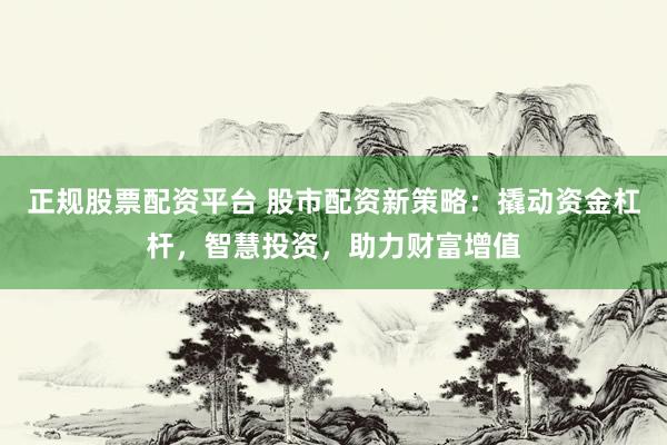 正规股票配资平台 股市配资新策略：撬动资金杠杆，智慧投资，助力财富增值