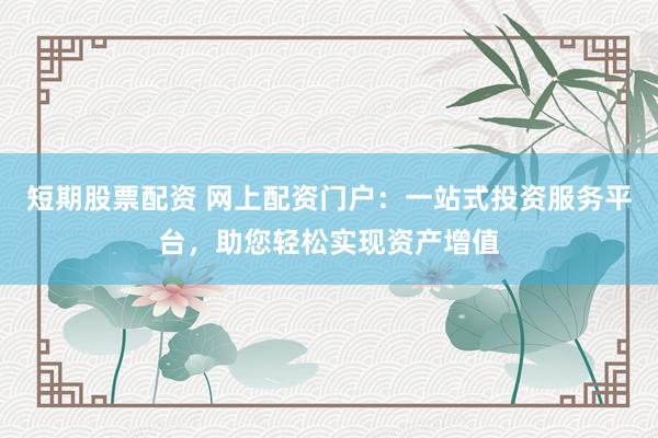 短期股票配资 网上配资门户：一站式投资服务平台，助您轻松实现资产增值